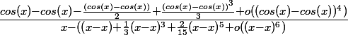  \Large\frac{cos(x)-cos(x)-\frac{(cos(x)-cos(x))}{2}+\frac{(cos(x)-cos(x))^{3}}{3}+o((cos(x)-cos(x))^{4})}{x-((x-x)+\frac{1}{3}(x-x)^{3}+\frac{2}{15}(x-x)^{5}+o((x-x)^{6})}